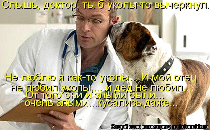 Слышь, доктор, ты б уколы-то вычеркнул. очень злыми...кусались даже... От того они и злыми были... н... Котоматрица: Слышь, доктор, ты б уколы-то вычеркнул. очень злыми...кусались даже... От того они и злыми были... не любил уколы,... и дед не любил... Не люблю я к