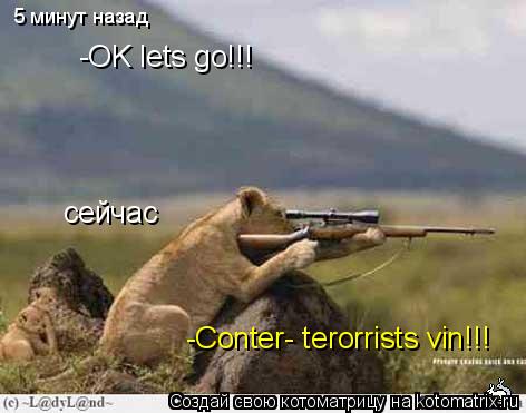 5 минут назад -OK lets go!!! сейчас -Conter- terorrists vin!!!... Котоматрица: 5 минут назад -OK lets go!!! сейчас -Conter- terorrists vin!!!