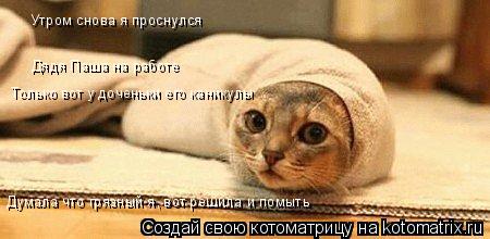 Утром снова я проснулся Дядя Паша на работе Только вот у доченьки его каникулы Думала что грязный я, ... Котоматрица: Утром снова я проснулся Дядя Паша на работе Только вот у доченьки его каникулы Думала что грязный я, вот решила и помыть