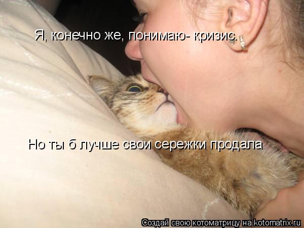 Я, конечно же, понимаю- кризис. Но ты б лучше свои сережки продала... Котоматрица: Я, конечно же, понимаю- кризис. Но ты б лучше свои сережки продала