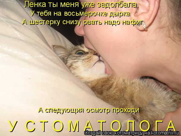 Ленка ты меня уже задолбала. У тебя на восьмерочке дырка А шестерку снизу рвать надо нафиг А следующ... Котоматрица: Ленка ты меня уже задолбала. У тебя на восьмерочке дырка А шестерку снизу рвать надо нафиг А следующия осмотр проходи У С Т О М А Т О Л О Г А