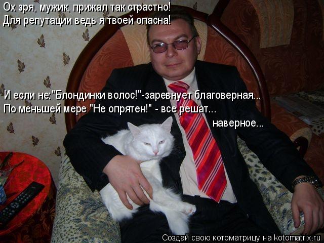 Ох зря, мужик, прижал так страстно! Для репутации ведь я твоей опасна! И если не:"Блондинки волос!"-з... Котоматрица: Ох зря, мужик, прижал так страстно! Для репутации ведь я твоей опасна! И если не:"Блондинки волос!"-заревнует благоверная... По меньшей мере "Не