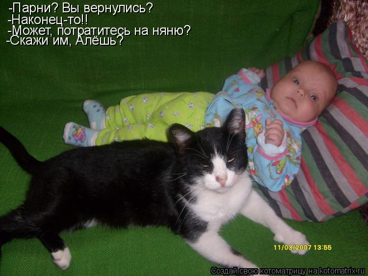-Парни? Вы вернулись? -Наконец-то!! -Может, потратитесь на няню? -Скажи им, Алёшь?... Котоматрица: -Парни? Вы вернулись? -Наконец-то!! -Может, потратитесь на няню? -Скажи им, Алёшь?