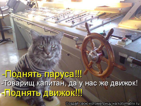 -Поднять паруса!!! -Товарищ капитан, да у нас же движок! -Поднять движок!!!... Котоматрица: -Поднять паруса!!! -Товарищ капитан, да у нас же движок! -Поднять движок!!!