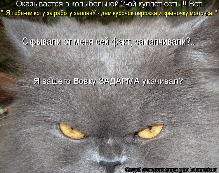 "..Я тебе-ли,коту,за работу заплачУ - дам кусочек пирожка и крыночку молочка.." Оказывается в колыбе... Котоматрица: "..Я тебе-ли,коту,за работу заплачУ - дам кусочек пирожка и крыночку молочка.." Оказывается в колыбельной 2-ой куплет есть!!! Вот: Я вашего Вовку