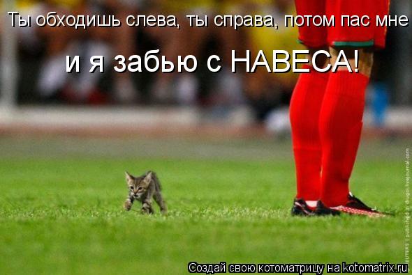 Ты обходишь слева, ты справа, потом пас мне и я забью с навеса! Ты обходишь слева, ты справа, потом п... Котоматрица: Ты обходишь слева, ты справа, потом пас мне и я забью с навеса! Ты обходишь слева, ты справа, потом пас мне и я забью с навеса! и я забью с НАВЕС