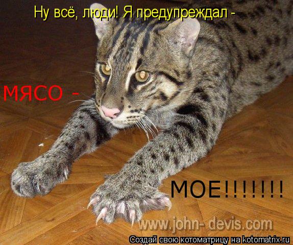Ну всё, люди! Я предупреждал - МЯСО - МОЕ!!!!!!!... Котоматрица: Ну всё, люди! Я предупреждал - МЯСО - МОЕ!!!!!!!