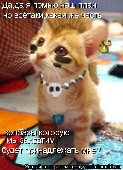 но всётаки,какая же часть колбасы,которую мы захватим, будет принадлежать мне? Да,да я помню наш пл... Котоматрица: но всётаки,какая же часть колбасы,которую мы захватим, будет принадлежать мне? Да,да я помню наш план,