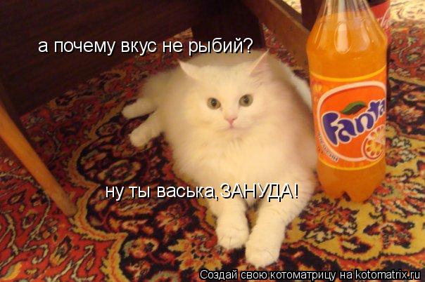 а почему вкус не рыбий? ну ты васька,ЗАНУДА!... Котоматрица: а почему вкус не рыбий? ну ты васька,ЗАНУДА!