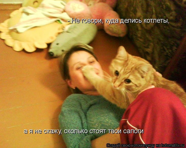 - Не говори, куда делись котлеты, а я не скажу, сколько стоят твои сапоги... Котоматрица: - Не говори, куда делись котлеты, а я не скажу, сколько стоят твои сапоги