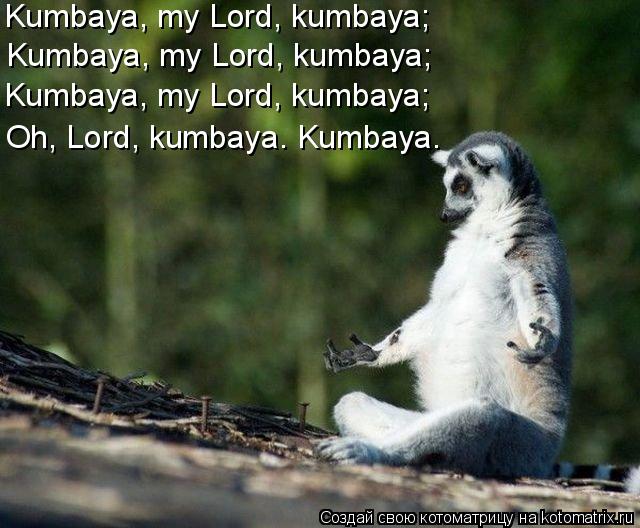 Kumbaya, my Lord, kumbaya; Kumbaya, my Lord, kumbaya; Kumbaya, my Lord, kumbaya; Oh, Lord, kumbaya... Котоматрица: Kumbaya, my Lord, kumbaya; Kumbaya, my Lord, kumbaya; Kumbaya, my Lord, kumbaya; Oh, Lord, kumbaya. Kumbaya.
