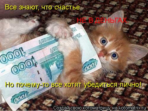 Все знают, что счастье не в деньгах, но все хотят убедиться лично. Все знают, что счастье НЕ В ДЕНЬГА... Котоматрица: Все знают, что счастье не в деньгах, но все хотят убедиться лично. Все знают, что счастье НЕ В ДЕНЬГАХ. Но почему-то все хотят убедиться лично!