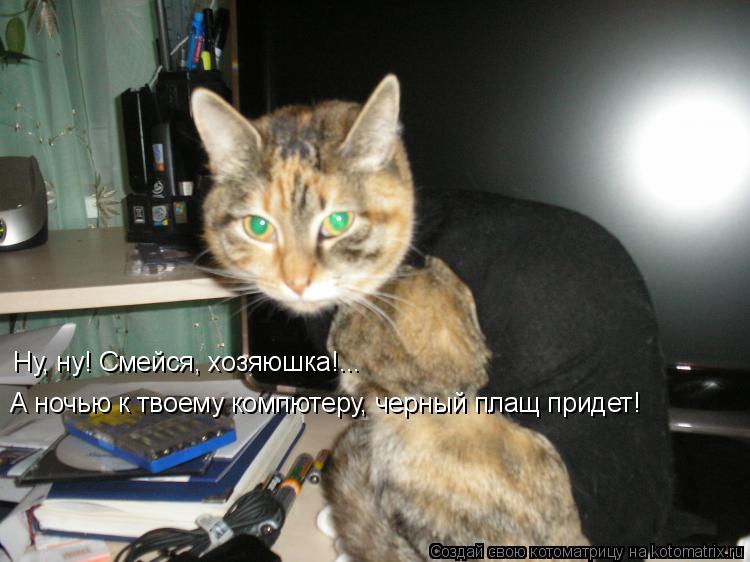 Ну, ну! Смейся, хозяюшка!... А ночью к твоему компютеру, черный плащ придет!... Котоматрица: Ну, ну! Смейся, хозяюшка!... А ночью к твоему компютеру, черный плащ придет!