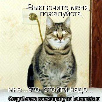 -Выключите меня, пожалуйста, мне...это, отойти надо...... Котоматрица: -Выключите меня, пожалуйста, мне...это, отойти надо...