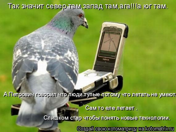 Так значит север там,запад там,ага!!!а юг там. А Петрович говорил что люди тупые потому что летать не... Котоматрица: Так значит север там,запад там,ага!!!а юг там. А Петрович говорил что люди тупые потому что летать не умеют. Сам то еле летает . Слишком стар чт