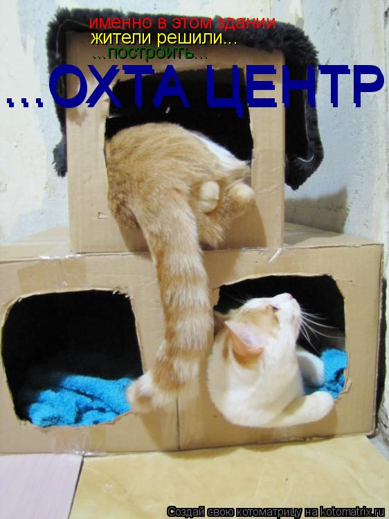 именно в этом здании жители решили... ...построить... ...ОХТА ЦЕНТР ...ОХТА ЦЕНТР... Котоматрица: именно в этом здании жители решили... ...построить... ...ОХТА ЦЕНТР ...ОХТА ЦЕНТР