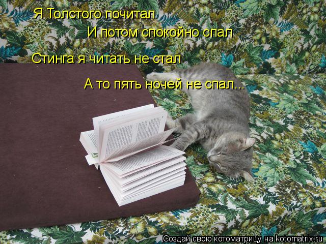 Я Толстого почитал И потом спокойно спал Стинга я читать не стал А то пять ночей не спал...... Котоматрица: Я Толстого почитал И потом спокойно спал Стинга я читать не стал А то пять ночей не спал...