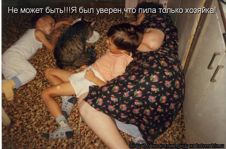 Не может быть!!!Я был уверен,что пила только хозяйка!... Котоматрица: Не может быть!!!Я был уверен,что пила только хозяйка!
