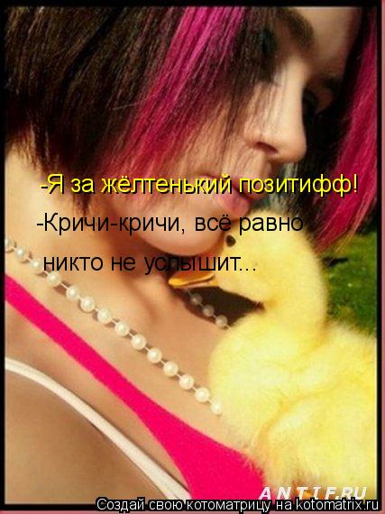 -Я за жёлтенький позитифф! -Кричи-кричи, всё равно никто не услышит...... Котоматрица: -Я за жёлтенький позитифф! -Кричи-кричи, всё равно никто не услышит...