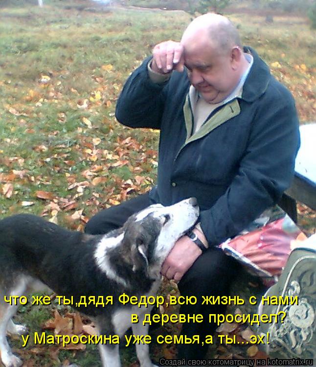 что же ты,дядя Федор,всю жизнь с нами в деревне просидел? у Матроскина уже семья,а ты...эх!... Котоматрица: что же ты,дядя Федор,всю жизнь с нами в деревне просидел? у Матроскина уже семья,а ты...эх!