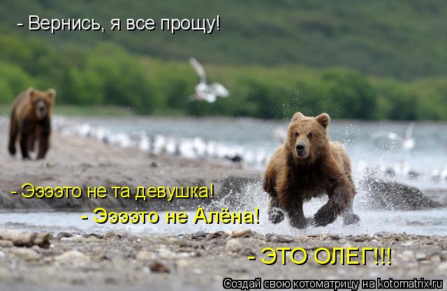 - Вернись, я все прощу! - Ээээто не та девушка! - Ээээто не Алёна! - ЭТО ОЛЕГ!!!... Котоматрица: - Вернись, я все прощу! - Ээээто не та девушка! - Ээээто не Алёна! - ЭТО ОЛЕГ!!!