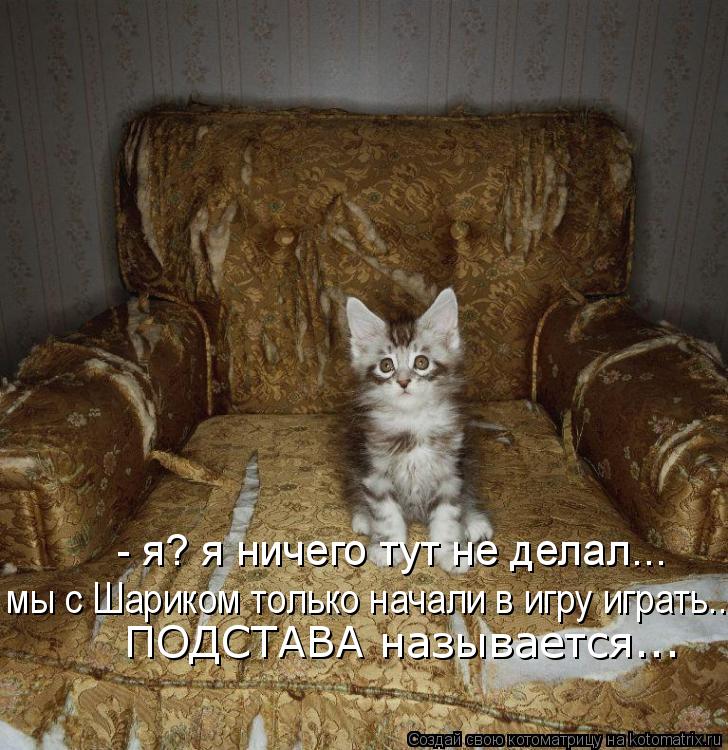 - я? я ничего тут не делал... мы с Шариком только начали в игру играть... ПОДСТАВА называется... ПОД... Котоматрица: - я? я ничего тут не делал... мы с Шариком только начали в игру играть... ПОДСТАВА называется... ПОДСТАВА называется...