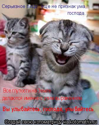 Серьезное лицо — еще не признак ума, господа. Все глупости на Земле делаются именно с этим выраже... Котоматрица: Серьезное лицо — еще не признак ума, господа. Все глупости на Земле делаются именно с этим выражением. Вы улыбайтесь, господа, улыбайтесь