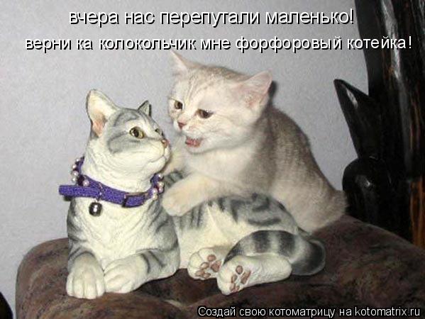 вчера нас перепутали маленько! верни ка колокольчик мне форфоровый котейка!... Котоматрица: вчера нас перепутали маленько! верни ка колокольчик мне форфоровый котейка!