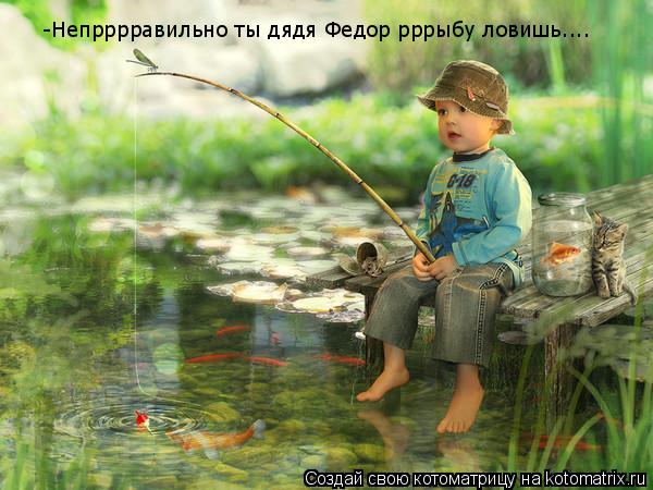 -Непрррравильно ты дядя Федор рррыбу ловишь....... Котоматрица: -Непрррравильно ты дядя Федор рррыбу ловишь....