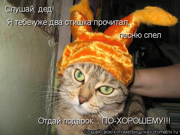 Слушай, дед! Я тебе уже два стишка прочитал, песню спел Отдай подарок... ПО-ХОРОШЕМУ!!!... Котоматрица: Слушай, дед! Я тебе уже два стишка прочитал, песню спел Отдай подарок... ПО-ХОРОШЕМУ!!!