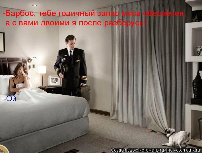 -Ой -Барбос, тебе годичный запас мяса обеспечен, а с вами двоими я после разберусь!... Котоматрица: -Ой -Барбос, тебе годичный запас мяса обеспечен, а с вами двоими я после разберусь!
