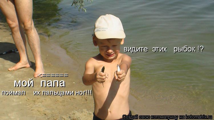 видите этих рыбок !? <====== мой папа поймал их пальцами ног!!!... Котоматрица: видите этих рыбок !? <====== мой папа поймал их пальцами ног!!!