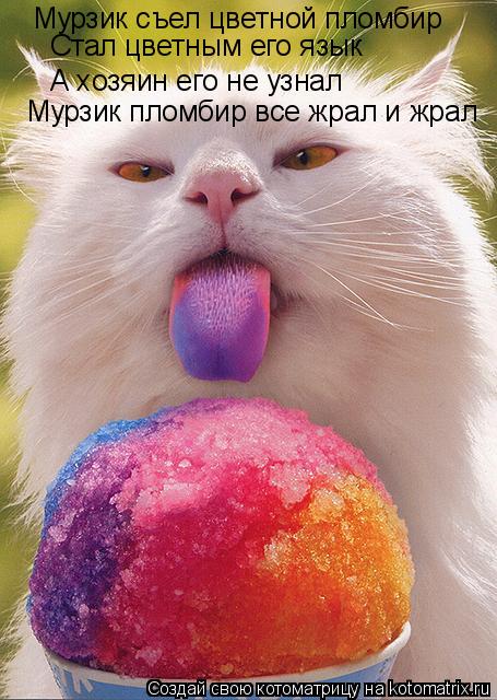 Мурзик съел цветной пломбир Стал цветным его язык А хозяин его не узнал Мурзик пломбир все жрал и жра... Котоматрица: Мурзик съел цветной пломбир Стал цветным его язык А хозяин его не узнал Мурзик пломбир все жрал и жрал