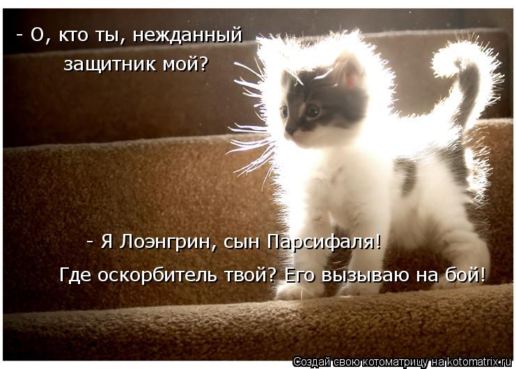 - О, кто ты, нежданный защитник мой? - Я Лоэнгрин, сын Парсифаля! Где оскорбитель твой? Его вызываю н... Котоматрица: - О, кто ты, нежданный защитник мой? - Я Лоэнгрин, сын Парсифаля! Где оскорбитель твой? Его вызываю на бой!