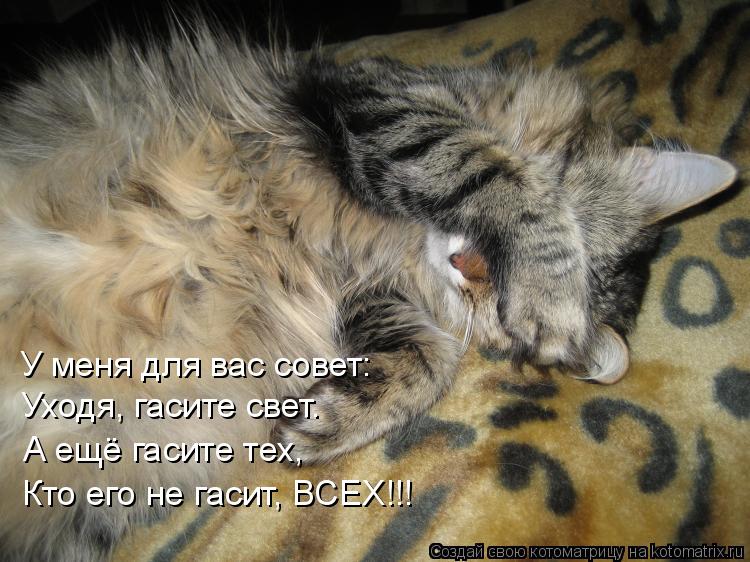 У меня для вас совет: Уходя, гасите свет. А ещё гасите тех, Кто его не гасит, ВСЕХ!!!... Котоматрица: У меня для вас совет: Уходя, гасите свет. А ещё гасите тех, Кто его не гасит, ВСЕХ!!!