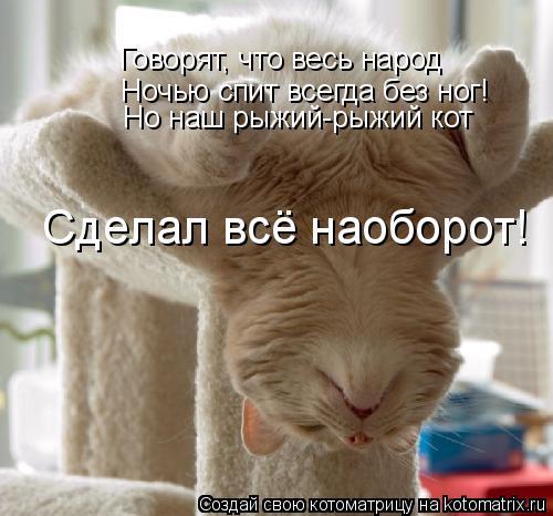 Говорят, что весь народ Ночью спит всегда без ног! Но наш рыжий-рыжий кот Сделал всё наоборот!... Котоматрица: Говорят, что весь народ Ночью спит всегда без ног! Но наш рыжий-рыжий кот Сделал всё наоборот!