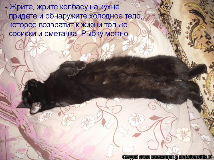 Котоматрица: - Жрите, жрите колбасу на кухне  придете и обнаружите холодное тело,  которое возвратит к жизни только  сосиски и сметанка. Рыбку можно.