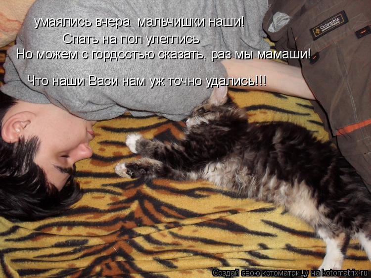 умаялись вчера мальчишки наши! Спать на пол улеглись Но можем с гордостью сказать, раз мы мамаши! Чт... Котоматрица: умаялись вчера мальчишки наши! Спать на пол улеглись Но можем с гордостью сказать, раз мы мамаши! Что наши Васи нам уж точно удались!!!