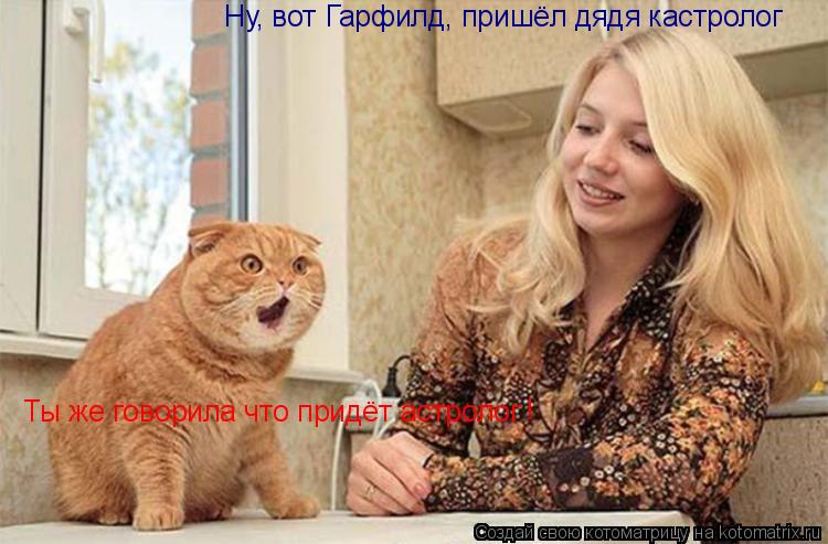 Котоматрица: Ну, вот Гарфилд, пришёл дядя кастролог Ты же говорила что придёт астролог !