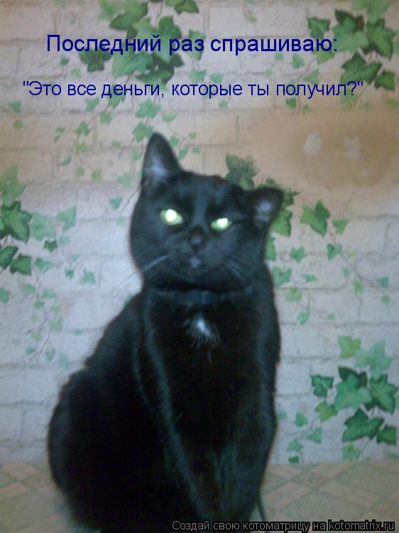 Последний раз спрашиваю: "Это все деньги, которые ты получил?"... Котоматрица: Последний раз спрашиваю: "Это все деньги, которые ты получил?"