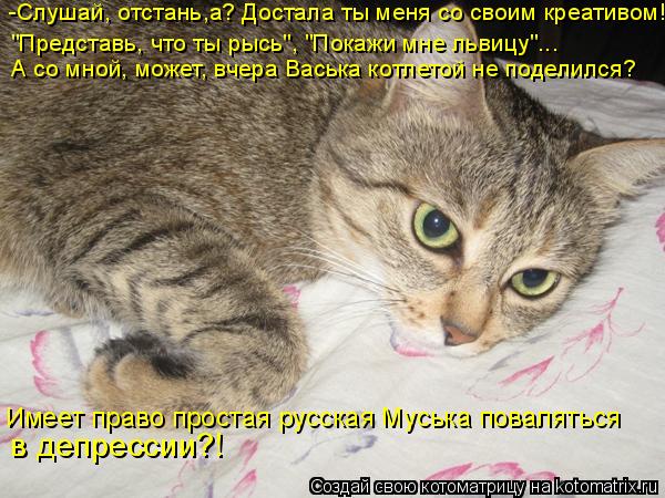 "Представь, что ты рысь", "Покажи мне львицу"... -Слушай, отстань,а? Достала ты меня со своим креати... Котоматрица: "Представь, что ты рысь", "Покажи мне львицу"... -Слушай, отстань,а? Достала ты меня со своим креативом! А со мной, может, вчера Васька котлетой н