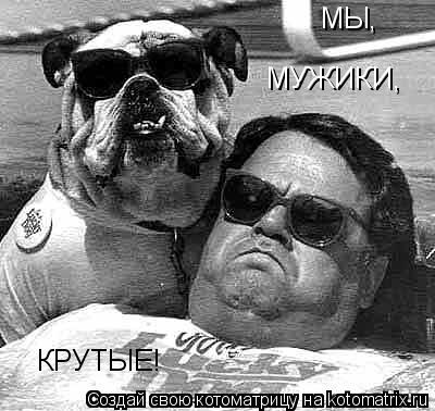 МЫ, МУЖИКИ, КРУТЫЕ!... Котоматрица: МЫ, МУЖИКИ, КРУТЫЕ!