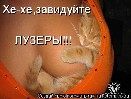 Хе-хе,завидуйте ЛУЗЕРЫ!!!... Котоматрица: Хе-хе,завидуйте ЛУЗЕРЫ!!!