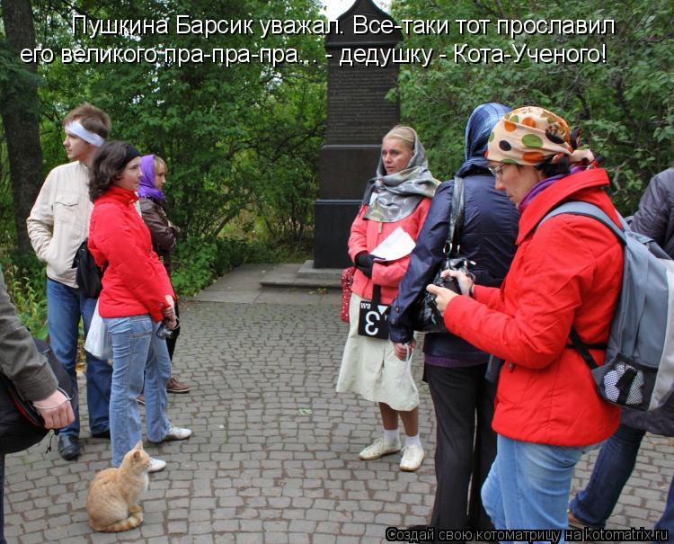 Пушкина Барсик уважал. Все-таки тот прославил его великого пра-пра-пра... - дедушку - Кота-Ученого!... Котоматрица: Пушкина Барсик уважал. Все-таки тот прославил его великого пра-пра-пра... - дедушку - Кота-Ученого!