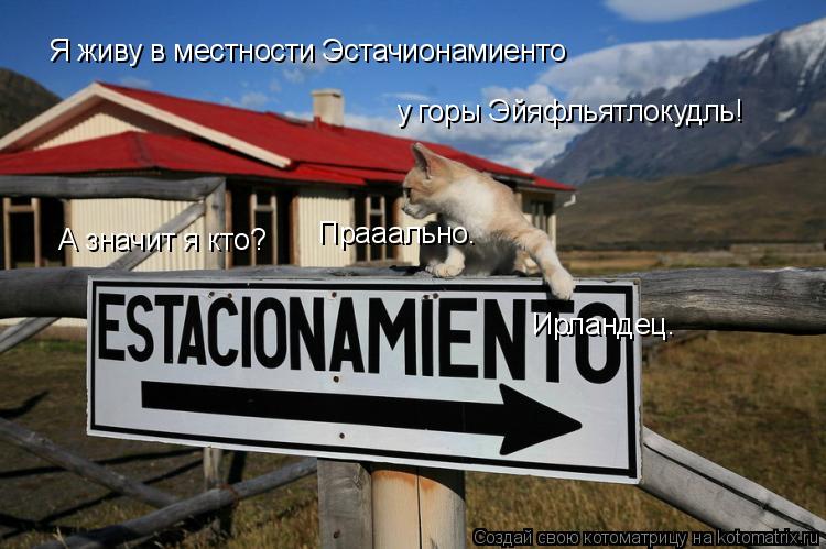 Я живу в местности Эстачионамиенто у горы Эйяфльятлокудль! А значит я кто? Прааально. Ирландец.... Котоматрица: Я живу в местности Эстачионамиенто у горы Эйяфльятлокудль! А значит я кто? Прааально. Ирландец.
