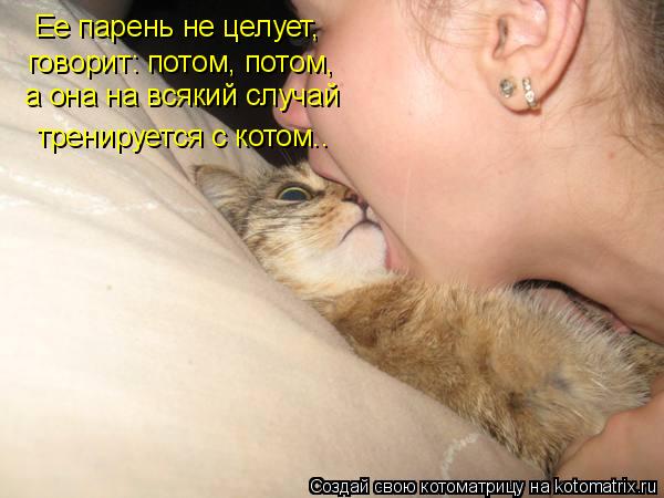 Котоматрица: Ее парень не целует, говорит: потом, потом, а она на всякий случай тренируется с котом..