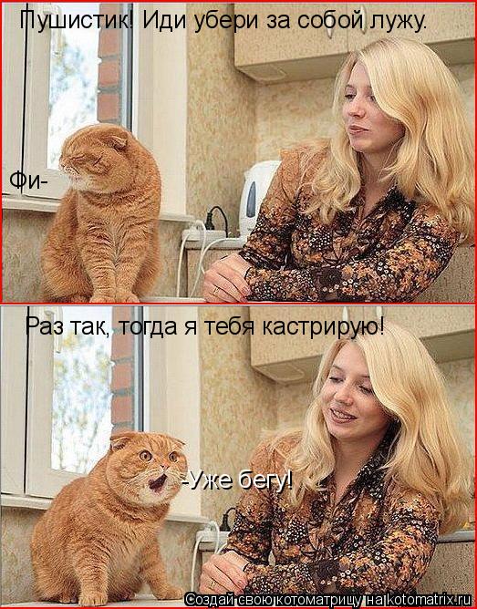 Пушистик! Иди убери за собой лужу. Фи- Раз так, тогда я тебя кастрирую! -Уже бегу!... Котоматрица: Пушистик! Иди убери за собой лужу. Фи- Раз так, тогда я тебя кастрирую! -Уже бегу!