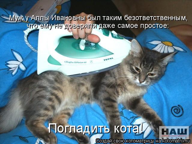 Муж у Аллы Ивановны был таким безответственным, что ему не доверяли даже самое простое: Погладить кот... Котоматрица: Муж у Аллы Ивановны был таким безответственным, что ему не доверяли даже самое простое: Погладить кота!