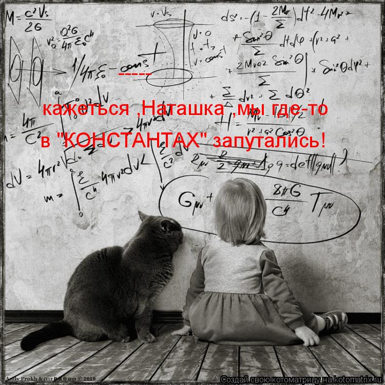 кажеться ,Наташка ,мы где-то в "КОНСТАНТАХ" запутались! -----... Котоматрица: кажеться ,Наташка ,мы где-то в "КОНСТАНТАХ" запутались! -----