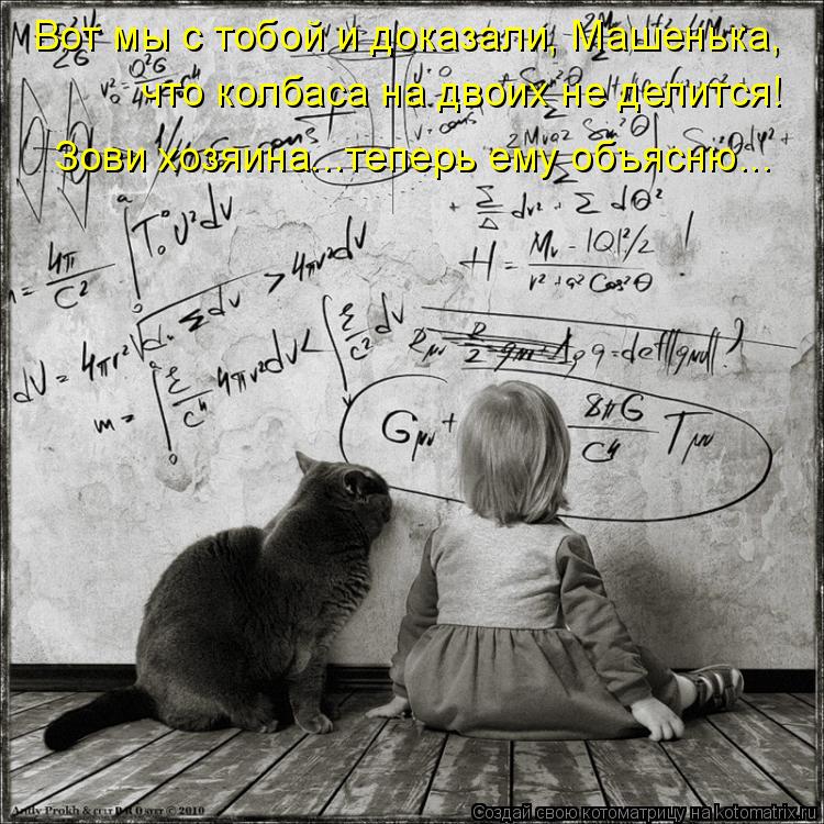 Вот мы с тобой и доказали, Машенька, что колбаса на двоих не делится! Зови хозяина...теперь ему объя... Котоматрица: Вот мы с тобой и доказали, Машенька, что колбаса на двоих не делится! Зови хозяина...теперь ему объясню...